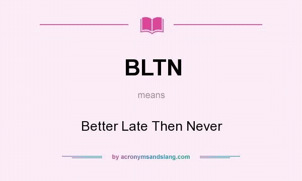 What does BLTN mean? It stands for Better Late Then Never