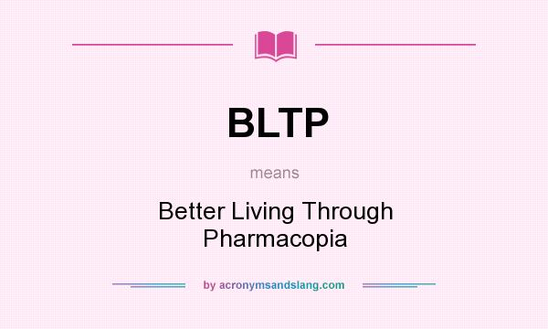 What does BLTP mean? It stands for Better Living Through Pharmacopia