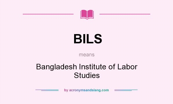 What does BILS mean? It stands for Bangladesh Institute of Labor Studies
