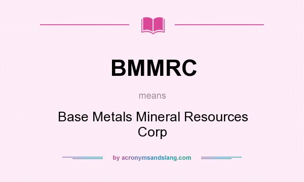 What does BMMRC mean? It stands for Base Metals Mineral Resources Corp