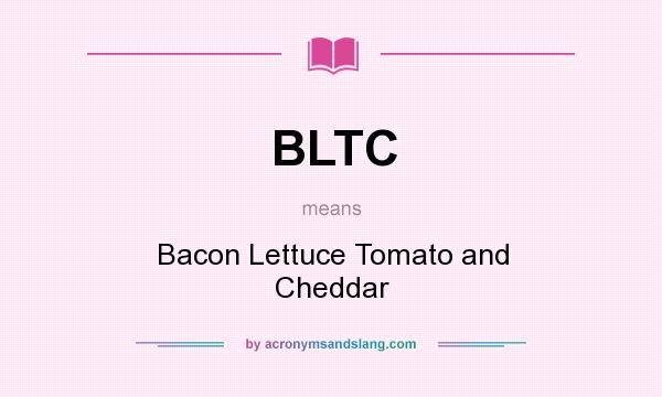 What does BLTC mean? It stands for Bacon Lettuce Tomato and Cheddar