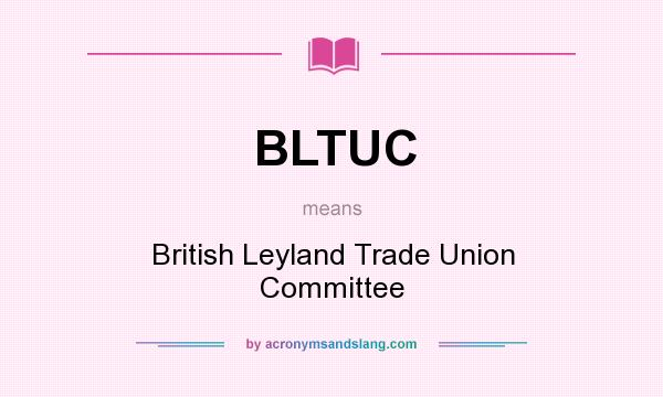 What does BLTUC mean? It stands for British Leyland Trade Union Committee