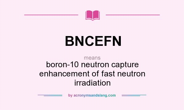 What does BNCEFN mean? It stands for boron-10 neutron capture enhancement of fast neutron irradiation