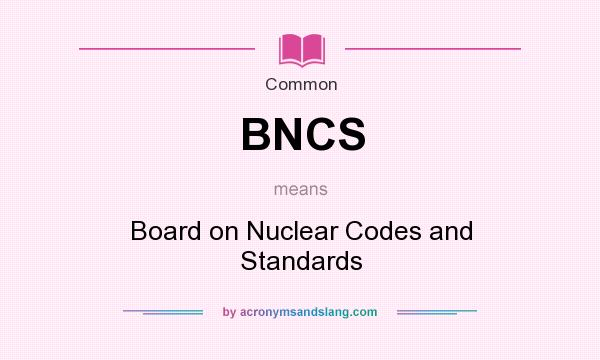 What does BNCS mean? It stands for Board on Nuclear Codes and Standards