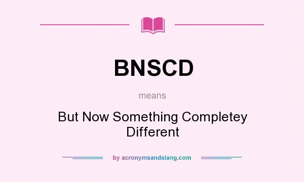 What does BNSCD mean? It stands for But Now Something Completey Different