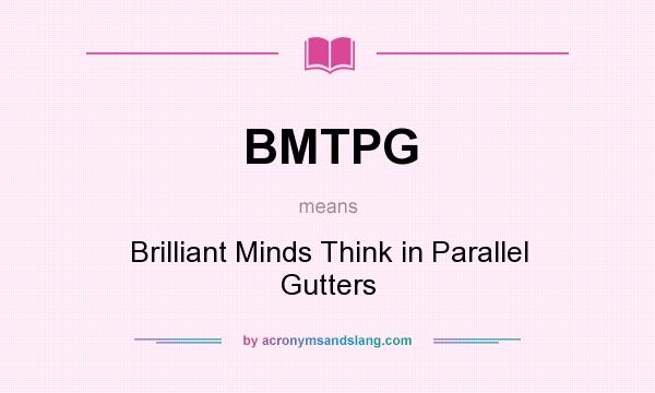 What does BMTPG mean? It stands for Brilliant Minds Think in Parallel Gutters