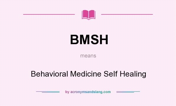 What does BMSH mean? It stands for Behavioral Medicine Self Healing