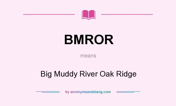 What does BMROR mean? It stands for Big Muddy River Oak Ridge