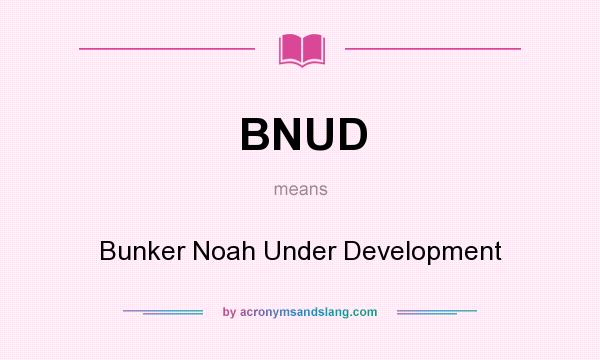 What does BNUD mean? It stands for Bunker Noah Under Development