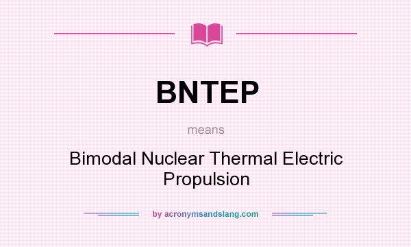 What does BNTEP mean? It stands for Bimodal Nuclear Thermal Electric Propulsion