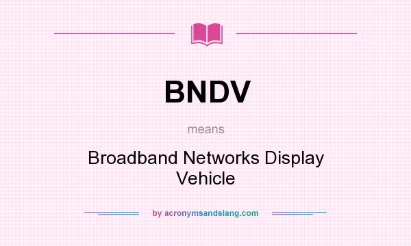 What does BNDV mean? It stands for Broadband Networks Display Vehicle