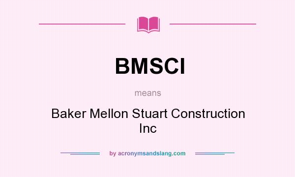 What does BMSCI mean? It stands for Baker Mellon Stuart Construction Inc