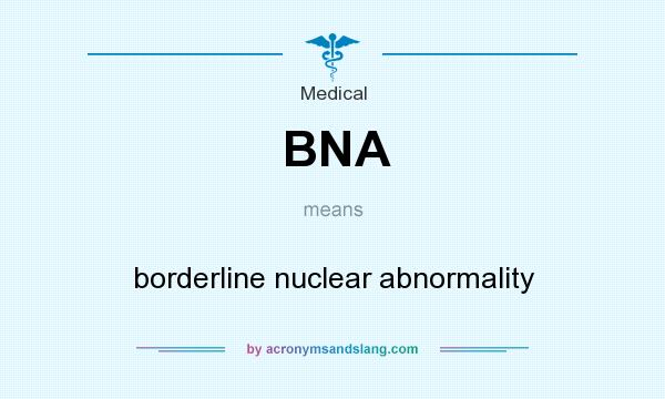 What does BNA mean? It stands for borderline nuclear abnormality