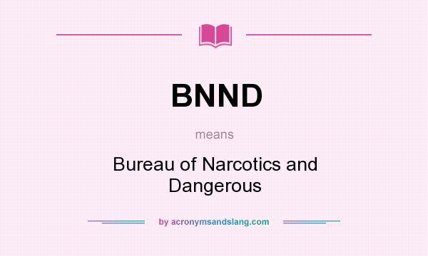 What does BNND mean? It stands for Bureau of Narcotics and Dangerous