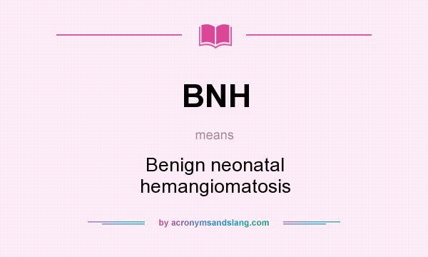 What does BNH mean? It stands for Benign neonatal hemangiomatosis