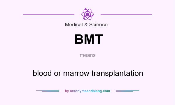 What does BMT mean? It stands for blood or marrow transplantation