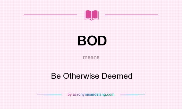 What does BOD mean? It stands for Be Otherwise Deemed