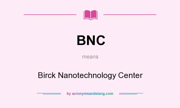 What does BNC mean? It stands for Birck Nanotechnology Center