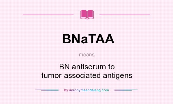 What does BNaTAA mean? It stands for BN antiserum to tumor-associated antigens