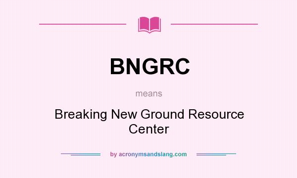 What does BNGRC mean? It stands for Breaking New Ground Resource Center
