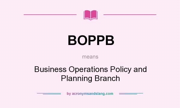 What does BOPPB mean? It stands for Business Operations Policy and Planning Branch