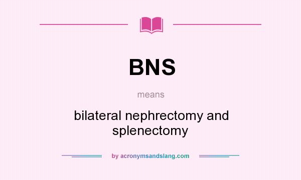 What does BNS mean? It stands for bilateral nephrectomy and splenectomy
