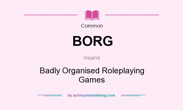 What does BORG mean? It stands for Badly Organised Roleplaying Games