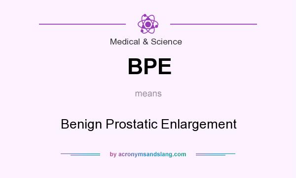 What does BPE mean? It stands for Benign Prostatic Enlargement