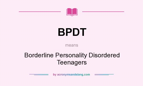 What does BPDT mean? It stands for Borderline Personality Disordered Teenagers