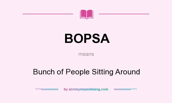 What does BOPSA mean? It stands for Bunch of People Sitting Around