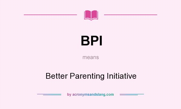What does BPI mean? It stands for Better Parenting Initiative