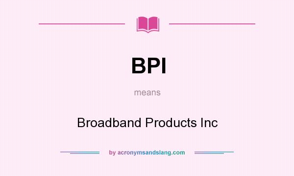 What does BPI mean? It stands for Broadband Products Inc
