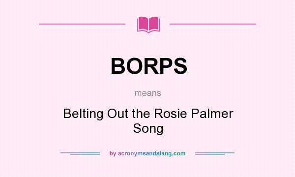 What does BORPS mean? It stands for Belting Out the Rosie Palmer Song