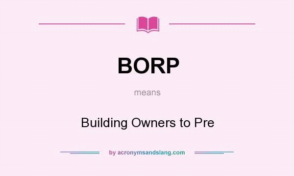 What does BORP mean? It stands for Building Owners to Pre