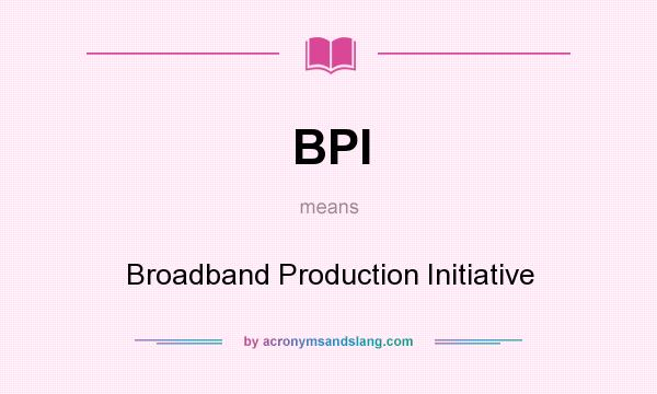 What does BPI mean? It stands for Broadband Production Initiative