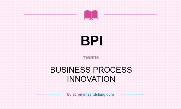 What does BPI mean? It stands for BUSINESS PROCESS INNOVATION