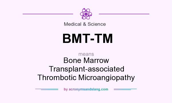 What does BMT-TM mean? It stands for Bone Marrow Transplant-associated Thrombotic Microangiopathy