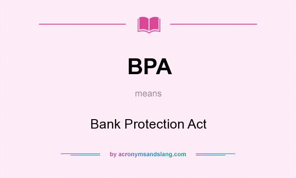 What does BPA mean? It stands for Bank Protection Act