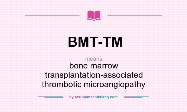 What does BMT-TM mean? It stands for bone marrow transplantation-associated thrombotic microangiopathy