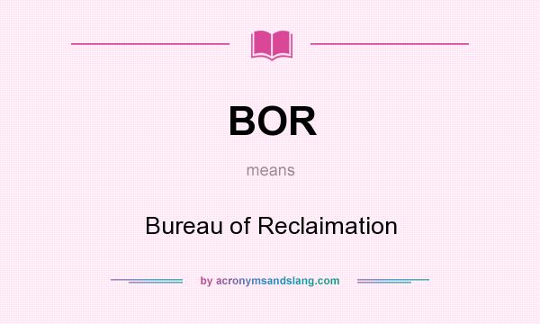What does BOR mean? It stands for Bureau of Reclaimation