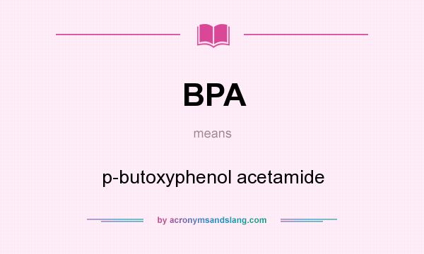 What does BPA mean? It stands for p-butoxyphenol acetamide