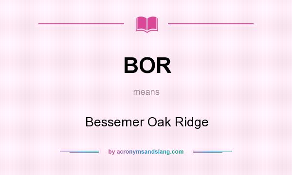 What does BOR mean? It stands for Bessemer Oak Ridge