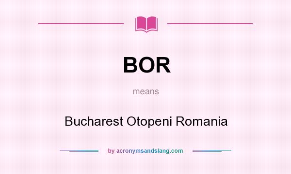 What does BOR mean? It stands for Bucharest Otopeni Romania