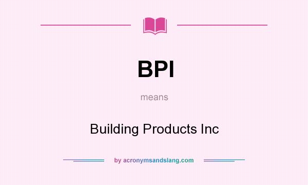 What does BPI mean? It stands for Building Products Inc