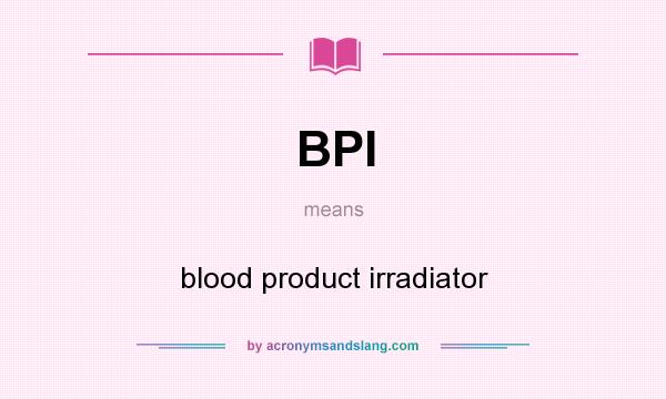 What does BPI mean? It stands for blood product irradiator