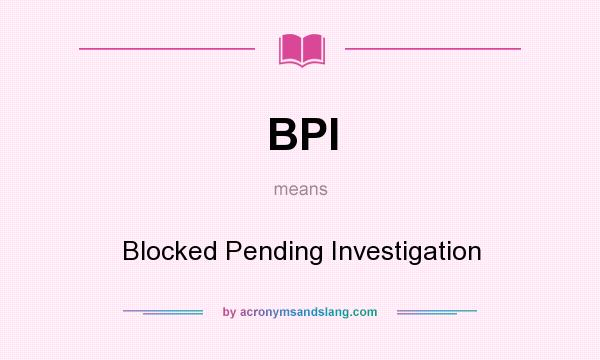What does BPI mean? It stands for Blocked Pending Investigation