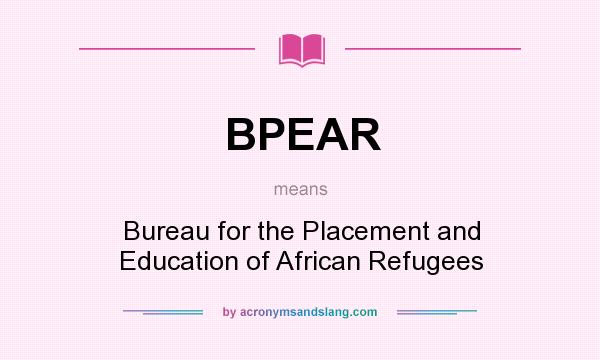 What does BPEAR mean? It stands for Bureau for the Placement and Education of African Refugees