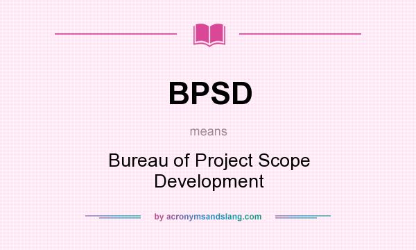 What does BPSD mean? It stands for Bureau of Project Scope Development