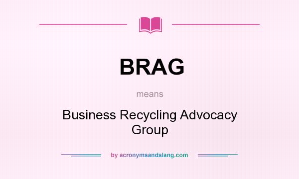 What does BRAG mean? It stands for Business Recycling Advocacy Group