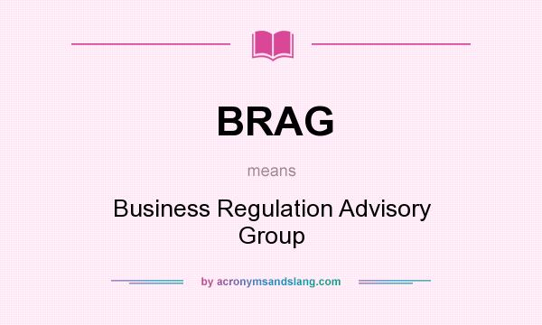What does BRAG mean? It stands for Business Regulation Advisory Group